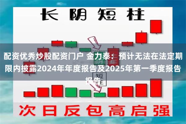 配资优秀炒股配资门户 金力泰：预计无法在法定期限内披露2024年年度报告及2025年第一季度报告