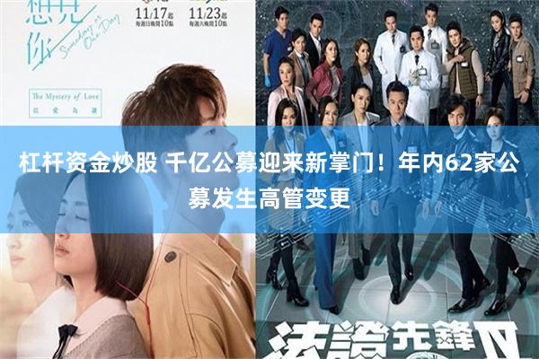 杠杆资金炒股 千亿公募迎来新掌门！年内62家公募发生高管变更