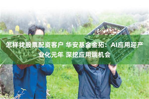 怎样找股票配资客户 华安基金金拓：AI应用迎产业化元年 深挖应用端机会