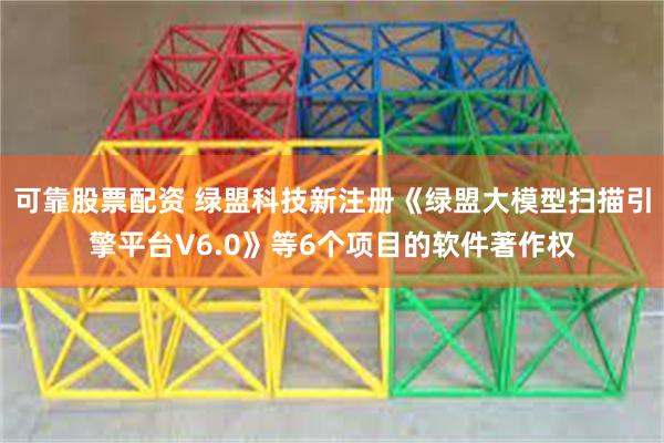 可靠股票配资 绿盟科技新注册《绿盟大模型扫描引擎平台V6.0》等6个项目的软件著作权
