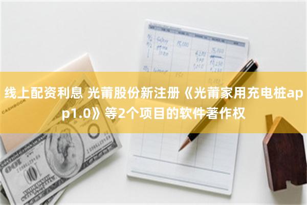 线上配资利息 光莆股份新注册《光莆家用充电桩app1.0》等2个项目的软件著作权