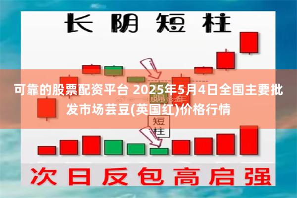 可靠的股票配资平台 2025年5月4日全国主要批发市场芸豆(英国红)价格行情