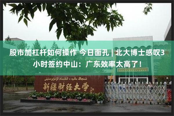 股市加杠杆如何操作 今日面孔 | 北大博士感叹3小时签约中山：广东效率太高了！