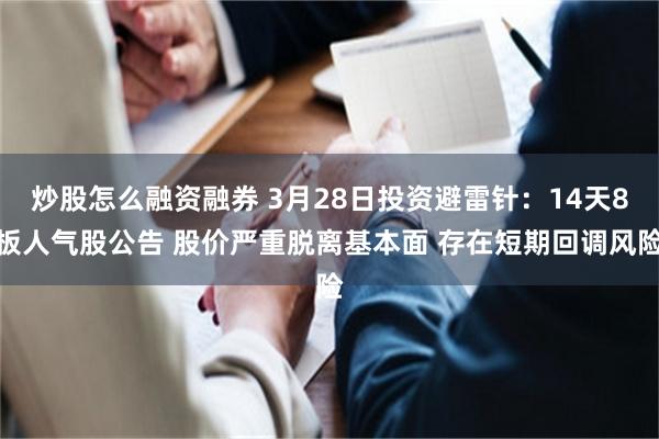 炒股怎么融资融券 3月28日投资避雷针：14天8板人气股公告 股价严重脱离基本面 存在短期回调风险