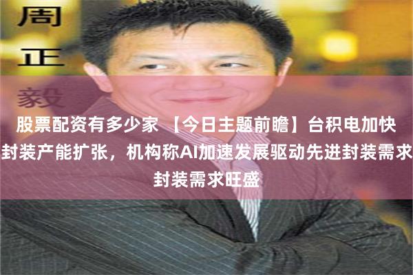 股票配资有多少家 【今日主题前瞻】台积电加快先进封装产能扩张，机构称AI加速发展驱动先进封装需求旺盛