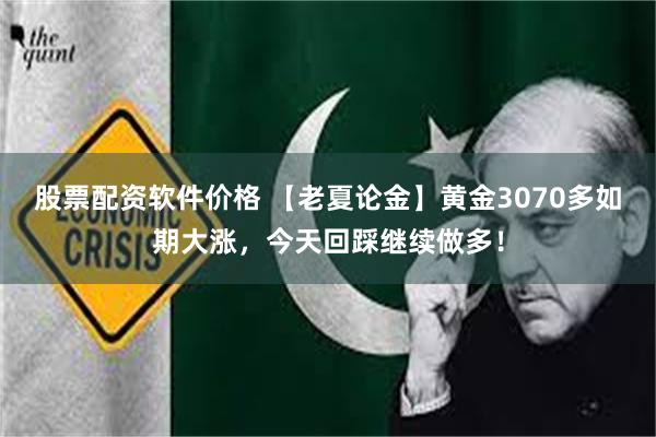股票配资软件价格 【老夏论金】黄金3070多如期大涨，今天回踩继续做多！