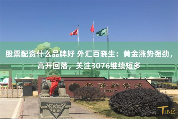 股票配资什么品牌好 外汇百晓生：黄金涨势强劲，高开回落，关注3076继续短多
