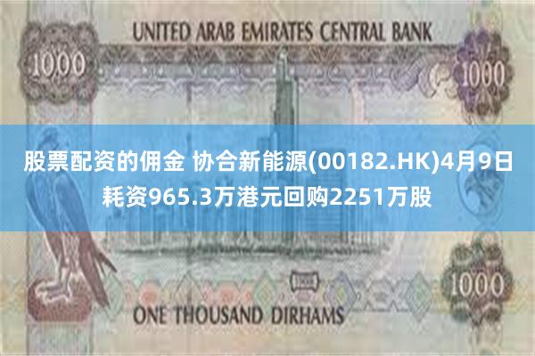股票配资的佣金 协合新能源(00182.HK)4月9日耗资965.3万港元回购2251万股