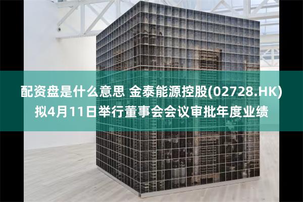配资盘是什么意思 金泰能源控股(02728.HK)拟4月11日举行董事会会议审批年度业绩