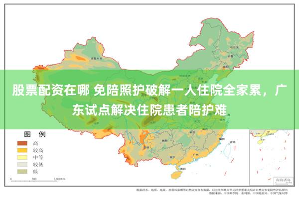 股票配资在哪 免陪照护破解一人住院全家累，广东试点解决住院患者陪护难