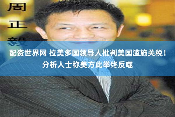 配资世界网 拉美多国领导人批判美国滥施关税！分析人士称美方此举终反噬