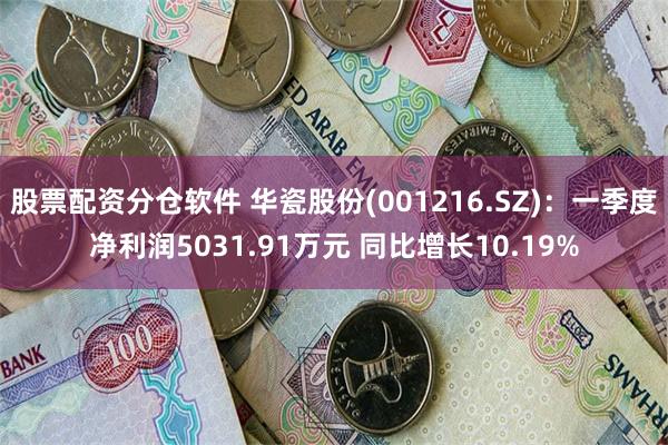 股票配资分仓软件 华瓷股份(001216.SZ)：一季度净利润5031.91万元 同比增长10.19%