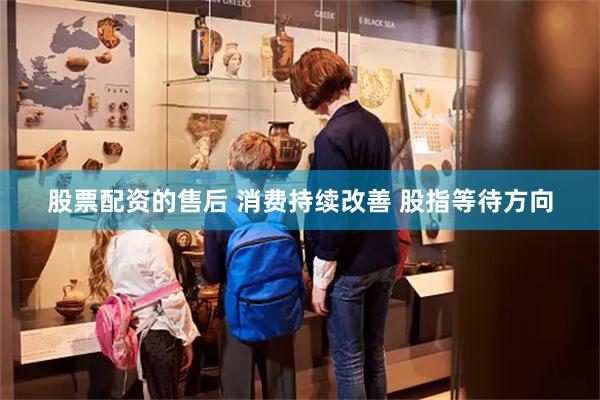 股票配资的售后 消费持续改善 股指等待方向