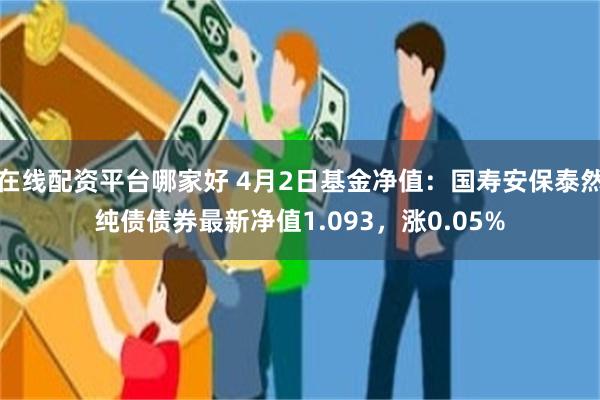 在线配资平台哪家好 4月2日基金净值：国寿安保泰然纯债债券最新净值1.093，涨0.05%