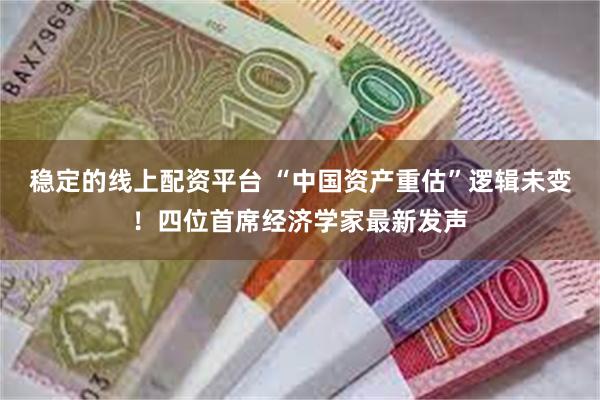 稳定的线上配资平台 “中国资产重估”逻辑未变！四位首席经济学家最新发声