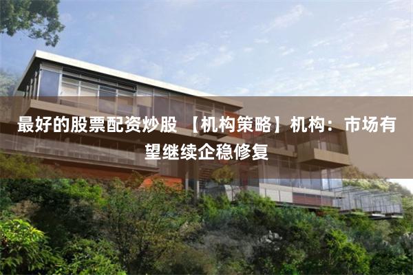 最好的股票配资炒股 【机构策略】机构：市场有望继续企稳修复
