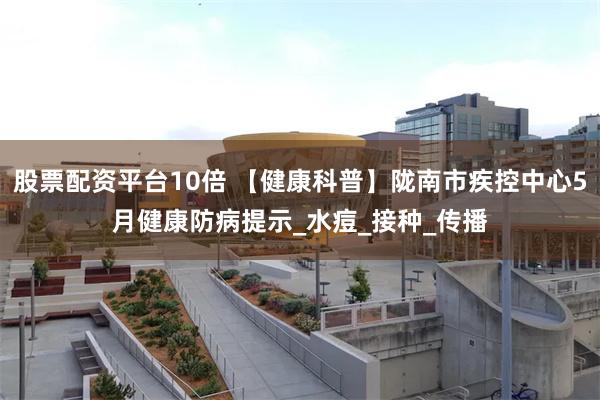 股票配资平台10倍 【健康科普】陇南市疾控中心5月健康防病提示_水痘_接种_传播