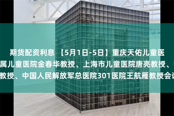 期货配资利息 【5月1日-5日】重庆天佑儿童医院特邀北京首都儿研所附属儿童医院金春华教授、上海市儿童医院唐亮教授、中国人民解放军总医院301医院王航雁教授会诊_临床_量表_康复