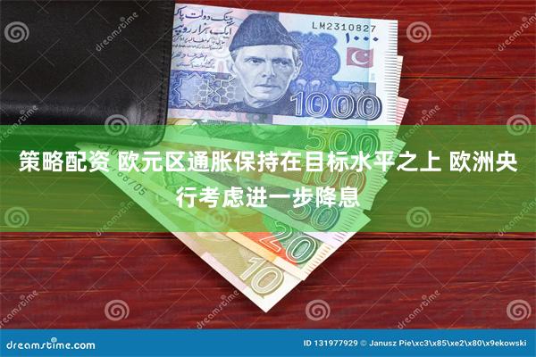 策略配资 欧元区通胀保持在目标水平之上 欧洲央行考虑进一步降息