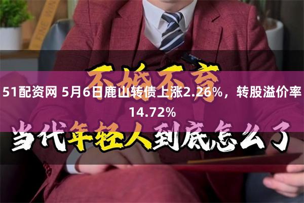 51配资网 5月6日鹿山转债上涨2.26%，转股溢价率14.72%