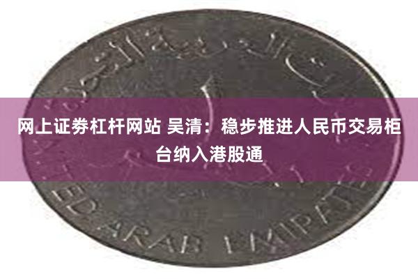 网上证劵杠杆网站 吴清：稳步推进人民币交易柜台纳入港股通