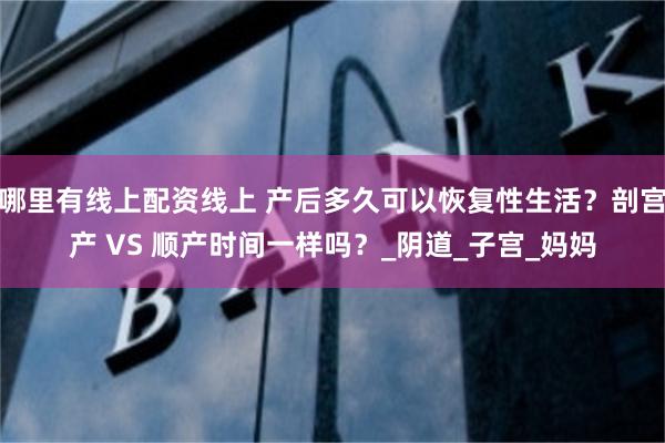哪里有线上配资线上 产后多久可以恢复性生活？剖宫产 VS 顺产时间一样吗？_阴道_子宫_妈妈