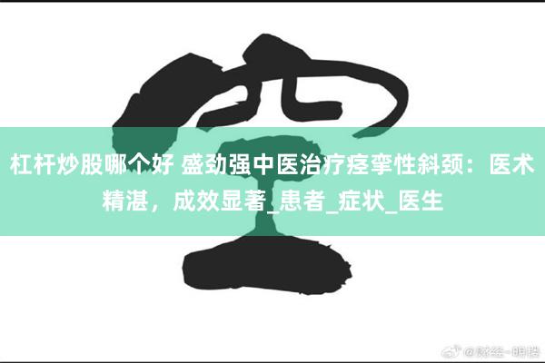 杠杆炒股哪个好 盛劲强中医治疗痉挛性斜颈：医术精湛，成效显著_患者_症状_医生