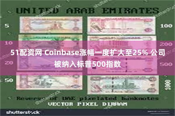 51配资网 Coinbase涨幅一度扩大至25% 公司被纳入标普500指数
