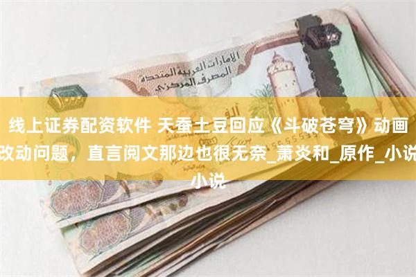 线上证券配资软件 天蚕土豆回应《斗破苍穹》动画改动问题，直言阅文那边也很无奈_萧炎和_原作_小说