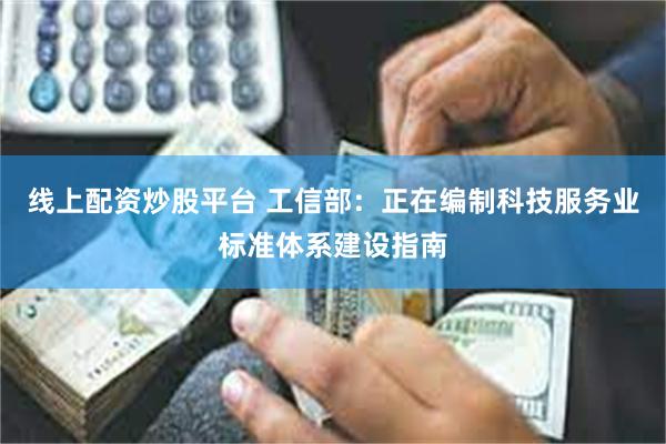 线上配资炒股平台 工信部：正在编制科技服务业标准体系建设指南