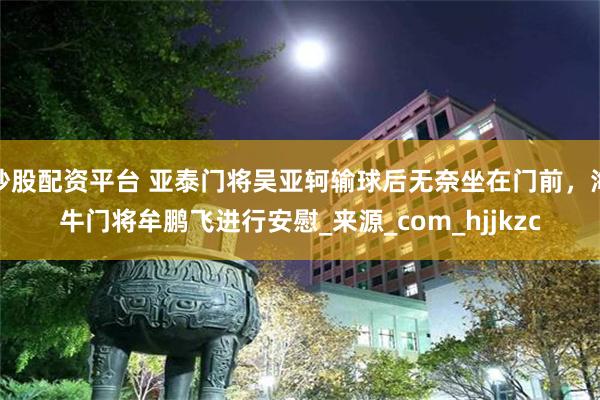 炒股配资平台 亚泰门将吴亚轲输球后无奈坐在门前，海牛门将牟鹏飞进行安慰_来源_com_hjjkzc