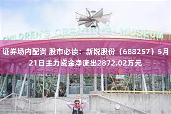 证券场内配资 股市必读：新锐股份（688257）5月21日主力资金净流出2872.02万元