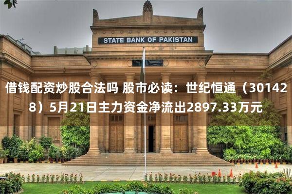 借钱配资炒股合法吗 股市必读：世纪恒通（301428）5月21日主力资金净流出2897.33万元