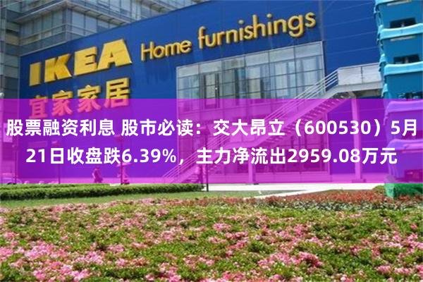 股票融资利息 股市必读：交大昂立（600530）5月21日收盘跌6.39%，主力净流出2959.08万元