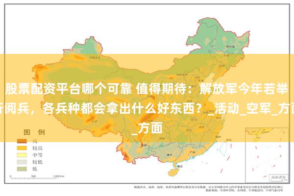 股票配资平台哪个可靠 值得期待：解放军今年若举行阅兵，各兵种都会拿出什么好东西？_活动_空军_方面