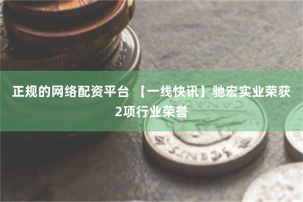 正规的网络配资平台 【一线快讯】驰宏实业荣获2项行业荣誉