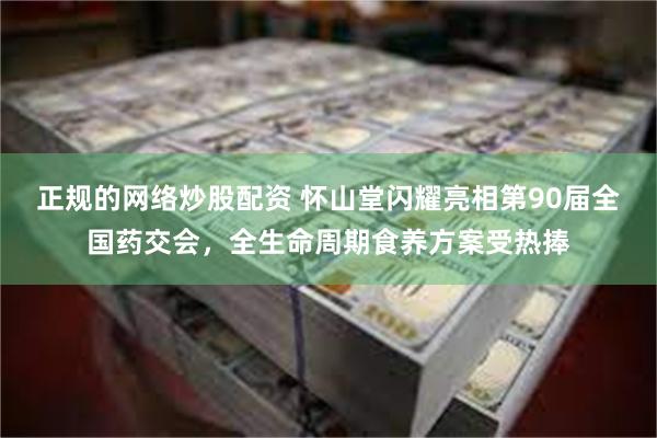 正规的网络炒股配资 怀山堂闪耀亮相第90届全国药交会，全生命周期食养方案受热捧