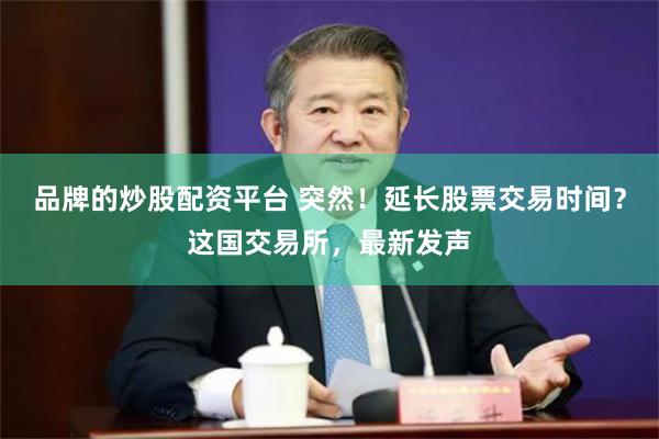 品牌的炒股配资平台 突然！延长股票交易时间？这国交易所，最新发声