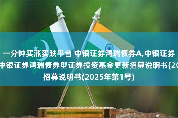 一分钟买涨买跌平台 中银证券鸿瑞债券A,中银证券鸿瑞债券C: 中银证券鸿瑞债券型证券投资基金更新招募说明书(2025年第1号)