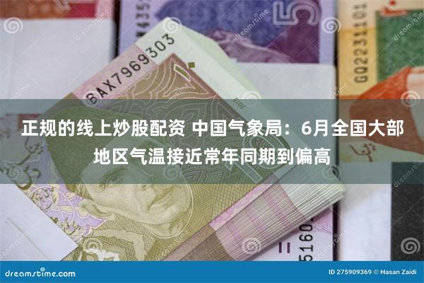 正规的线上炒股配资 中国气象局：6月全国大部地区气温接近常年同期到偏高