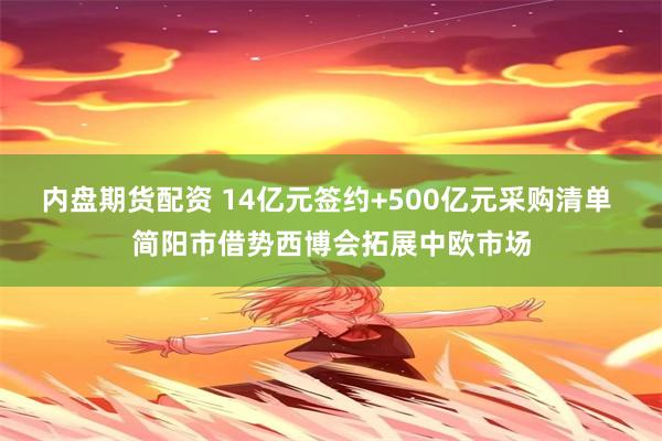 内盘期货配资 14亿元签约+500亿元采购清单 简阳市借势西博会拓展中欧市场