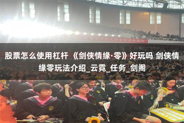 股票怎么使用杠杆 《剑侠情缘·零》好玩吗 剑侠情缘零玩法介绍_云霓_任务_剑阁