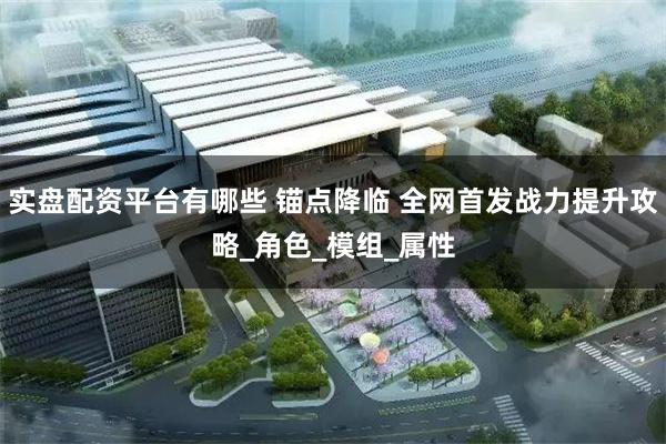 实盘配资平台有哪些 锚点降临 全网首发战力提升攻略_角色_模组_属性