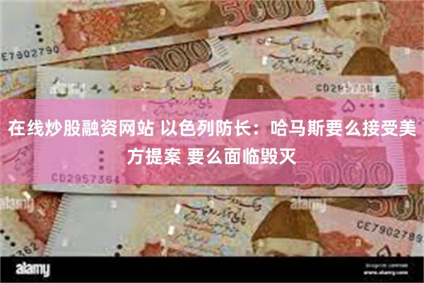 在线炒股融资网站 以色列防长：哈马斯要么接受美方提案 要么面临毁灭