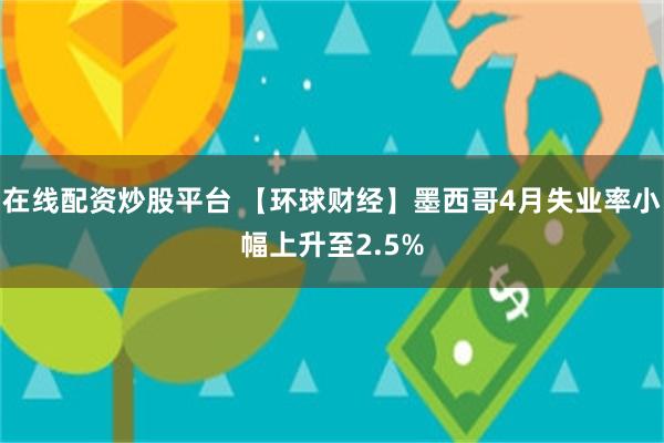在线配资炒股平台 【环球财经】墨西哥4月失业率小幅上升至2.5%
