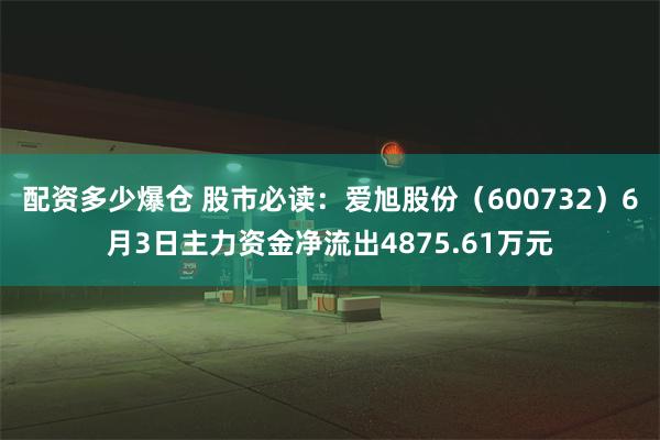 配资多少爆仓 股市必读：爱旭股份（600732）6月3日主力资金净流出4875.61万元
