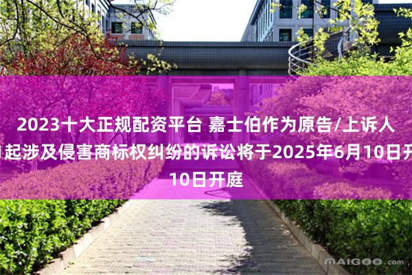 2023十大正规配资平台 嘉士伯作为原告/上诉人的1起涉及侵害商标权纠纷的诉讼将于2025年6月10日开庭