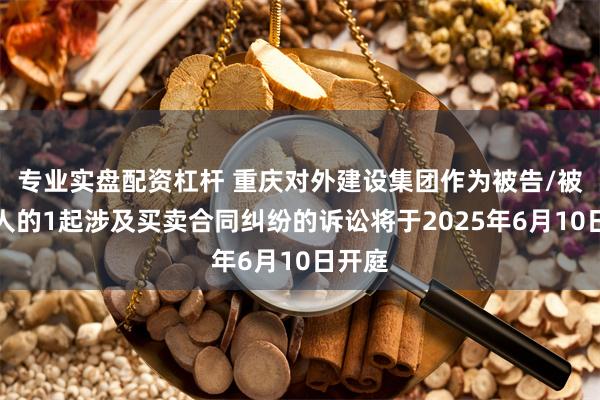 专业实盘配资杠杆 重庆对外建设集团作为被告/被上诉人的1起涉及买卖合同纠纷的诉讼将于2025年6月10日开庭