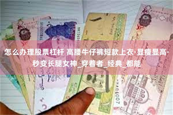 怎么办理股票杠杆 高腰牛仔裤短款上衣·显瘦显高·秒变长腿女神_穿着者_经典_都能