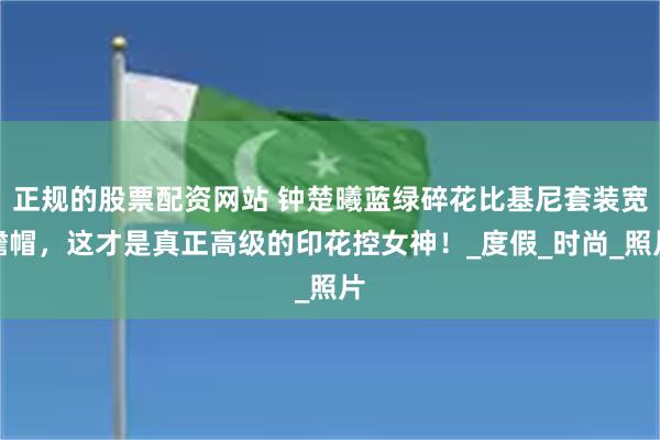 正规的股票配资网站 钟楚曦蓝绿碎花比基尼套装宽檐帽，这才是真正高级的印花控女神！_度假_时尚_照片